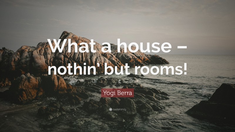 Yogi Berra Quote: “What a house – nothin’ but rooms!”