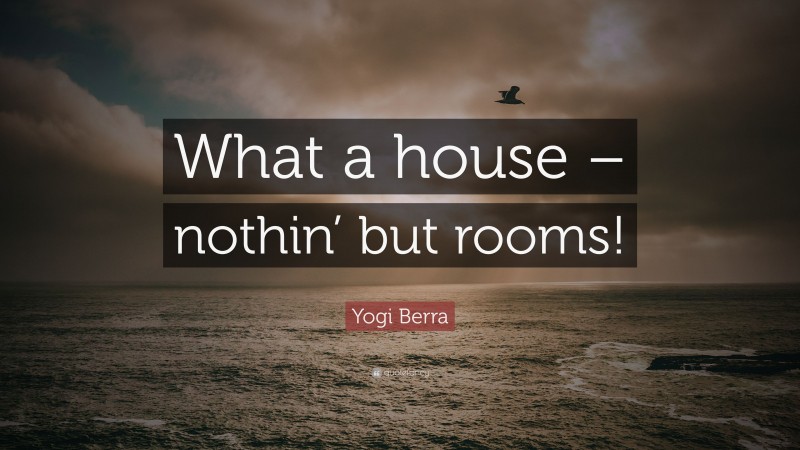 Yogi Berra Quote: “What a house – nothin’ but rooms!”