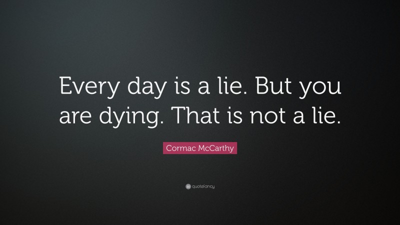 Cormac McCarthy Quote: “Every day is a lie. But you are dying. That is not a lie.”