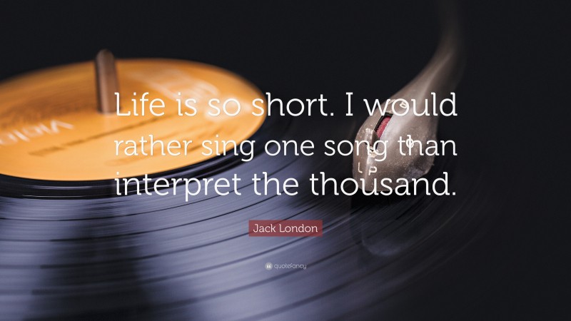 Jack London Quote: “Life is so short. I would rather sing one song than interpret the thousand.”