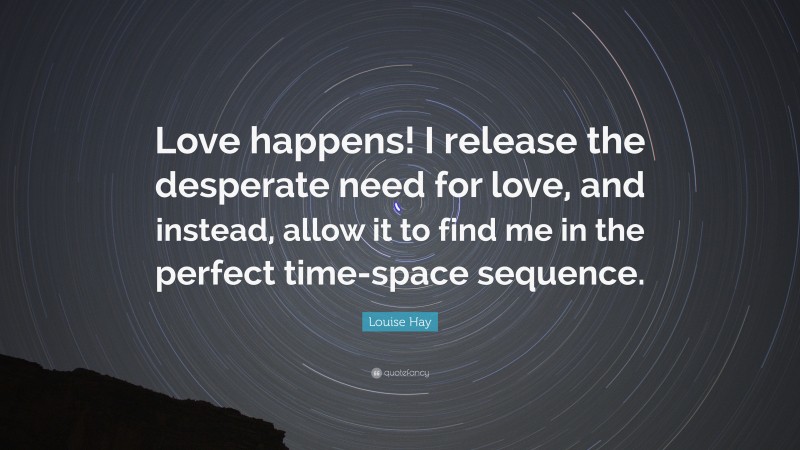Louise Hay Quote: “Love happens! I release the desperate need for love, and instead, allow it to find me in the perfect time-space sequence.”
