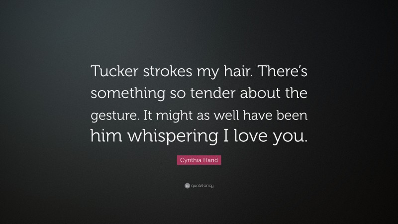 Cynthia Hand Quote: “Tucker strokes my hair. There’s something so tender about the gesture. It might as well have been him whispering I love you.”