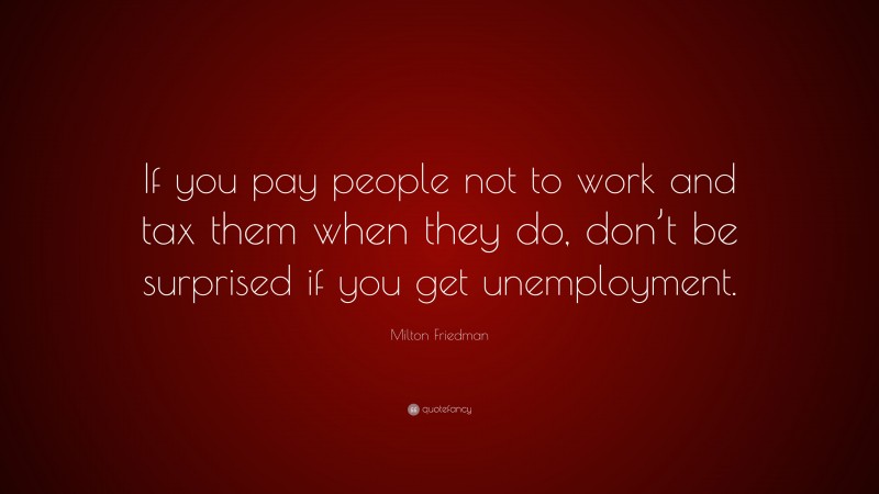 Milton Friedman Quote: “If you pay people not to work and tax them when they do, don’t be surprised if you get unemployment.”