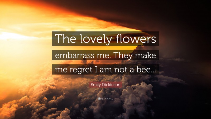 Emily Dickinson Quote: “The lovely flowers embarrass me. They make me regret I am not a bee...”