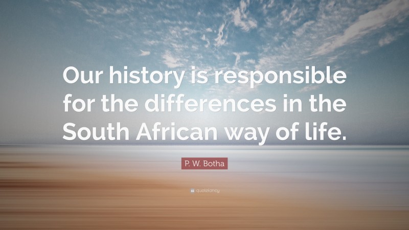 P. W. Botha Quote: “Our history is responsible for the differences in the South African way of life.”