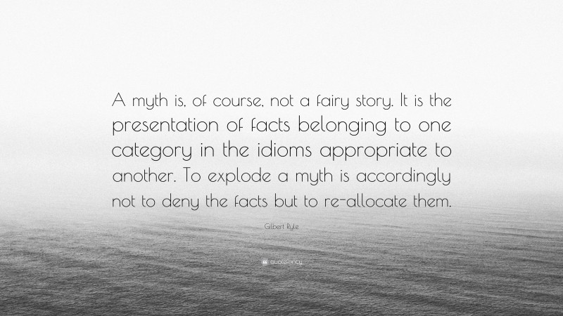 Gilbert Ryle Quote: “A myth is, of course, not a fairy story. It is the presentation of facts belonging to one category in the idioms appropriate to another. To explode a myth is accordingly not to deny the facts but to re-allocate them.”
