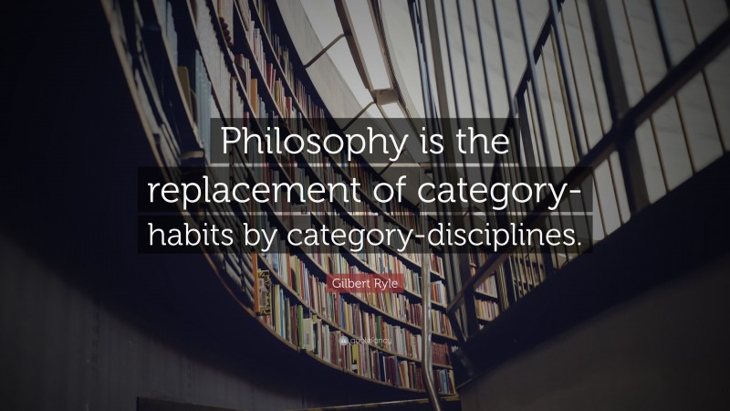 Gilbert Ryle Quote: “Philosophy is the replacement of category-habits by category-disciplines.”
