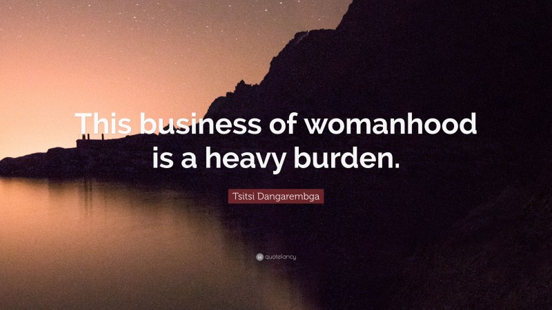 Tsitsi Dangarembga Quote: “This business of womanhood is a heavy burden.”