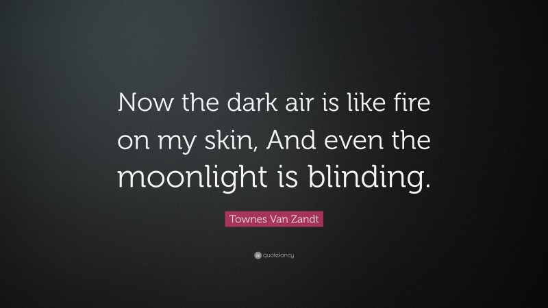 Townes Van Zandt Quote: “Now the dark air is like fire on my skin, And even the moonlight is blinding.”
