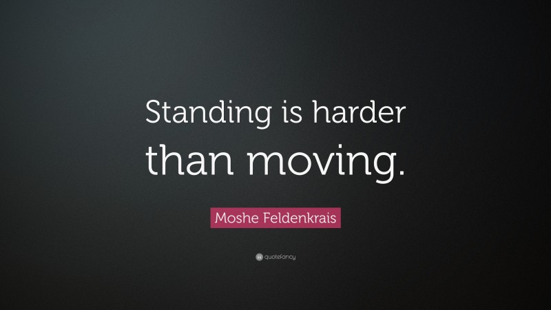 Moshe Feldenkrais Quote: “Standing is harder than moving.”