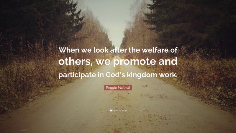 Reggie McNeal Quote: “When we look after the welfare of others, we promote and participate in God’s kingdom work.”