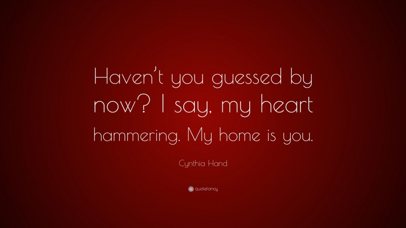 Cynthia Hand Quote: “Haven’t you guessed by now? I say, my heart hammering. My home is you.”