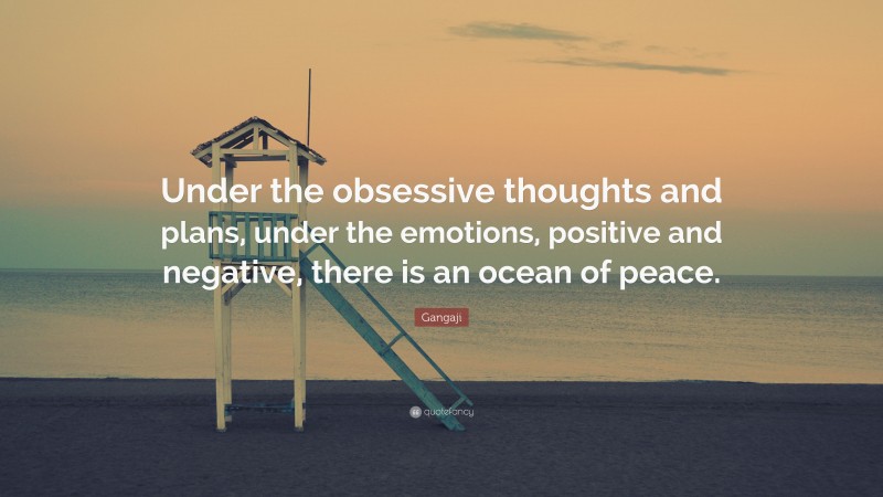 Gangaji Quote: “Under the obsessive thoughts and plans, under the emotions, positive and negative, there is an ocean of peace.”