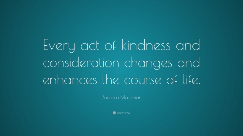Barbara Marciniak Quote: “Every act of kindness and consideration changes and enhances the course of life.”