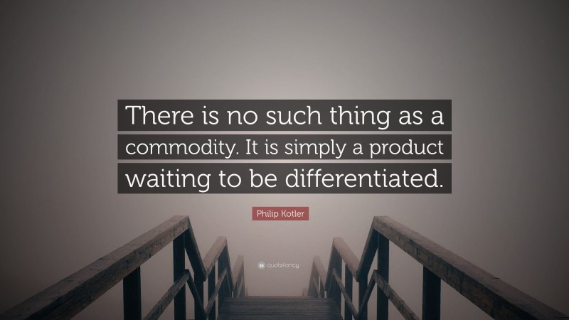 Philip Kotler Quote: “There is no such thing as a commodity. It is simply a product waiting to be differentiated.”