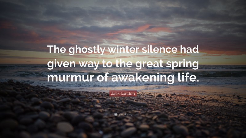 Jack London Quote: “The ghostly winter silence had given way to the great spring murmur of awakening life.”