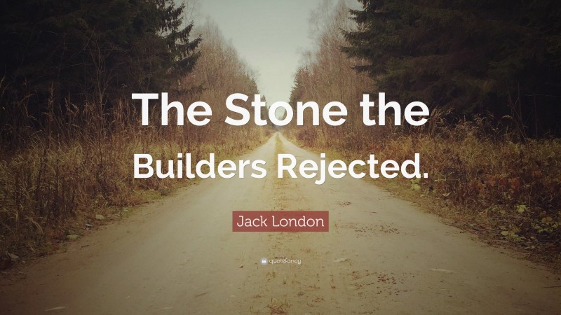 Jack London Quote: “The Stone the Builders Rejected.”