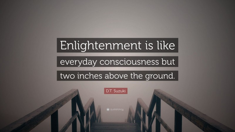 D.T. Suzuki Quote: “Enlightenment is like everyday consciousness but two inches above the ground.”