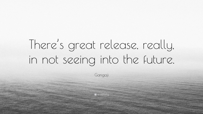 Gangaji Quote: “There’s great release, really, in not seeing into the future.”