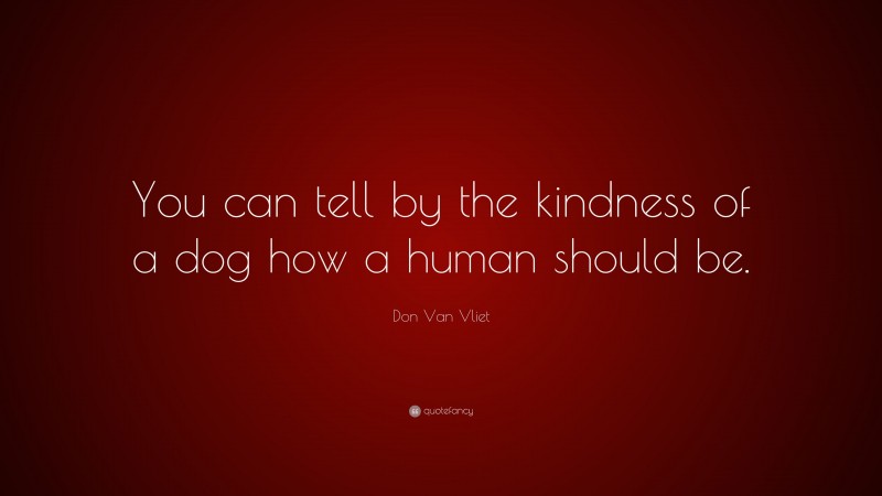 Don Van Vliet Quote: “You can tell by the kindness of a dog how a human should be.”