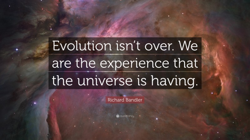 Richard Bandler Quote: “Evolution isn’t over. We are the experience that the universe is having.”