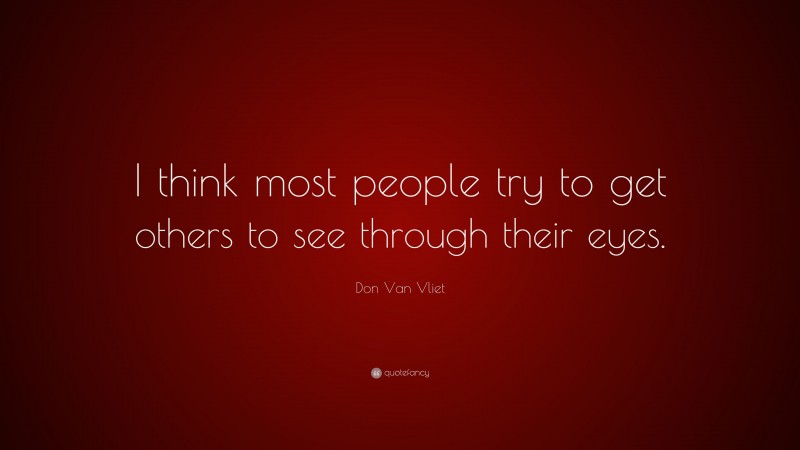Don Van Vliet Quote: “I think most people try to get others to see through their eyes.”