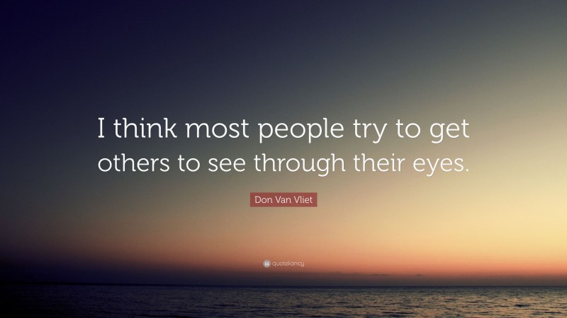 Don Van Vliet Quote: “I think most people try to get others to see through their eyes.”