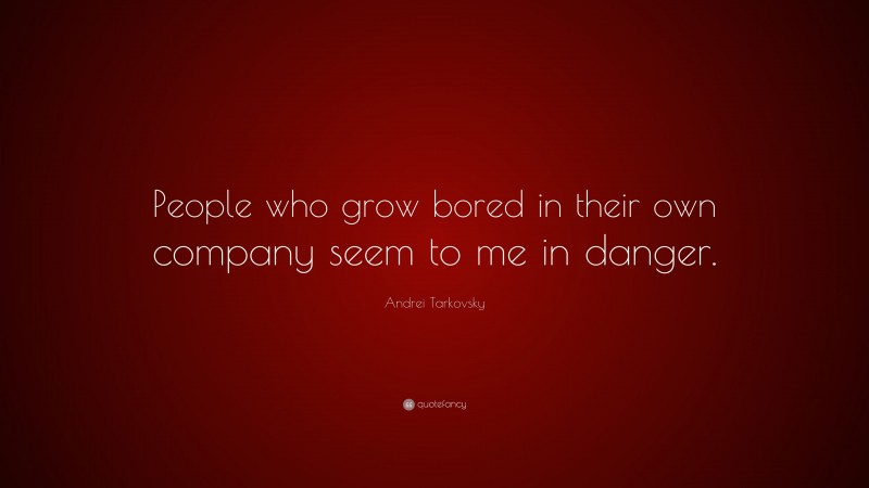 Andrei Tarkovsky Quote: “People who grow bored in their own company seem to me in danger.”