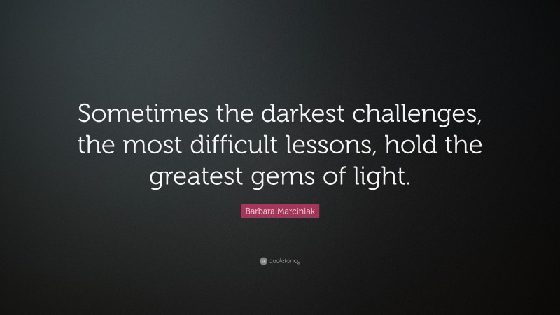 Barbara Marciniak Quote: “Sometimes the darkest challenges, the most difficult lessons, hold the greatest gems of light.”