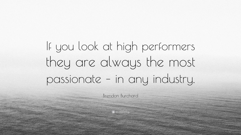Brendon Burchard Quote: “If you look at high performers they are always the most passionate – in any industry.”