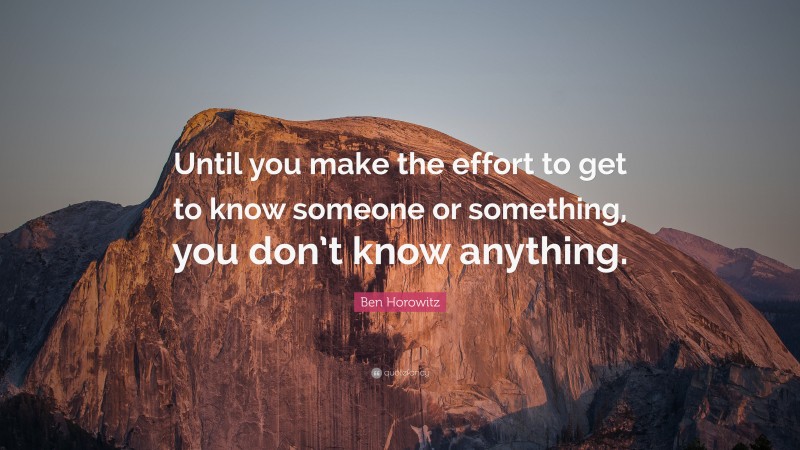 Ben Horowitz Quote: “Until you make the effort to get to know someone or something, you don’t know anything.”