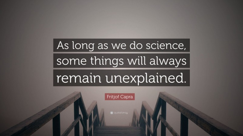Fritjof Capra Quote: “As long as we do science, some things will always remain unexplained.”