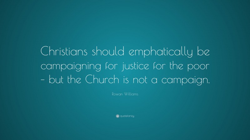 Rowan Williams Quote: “Christians should emphatically be campaigning for justice for the poor – but the Church is not a campaign.”