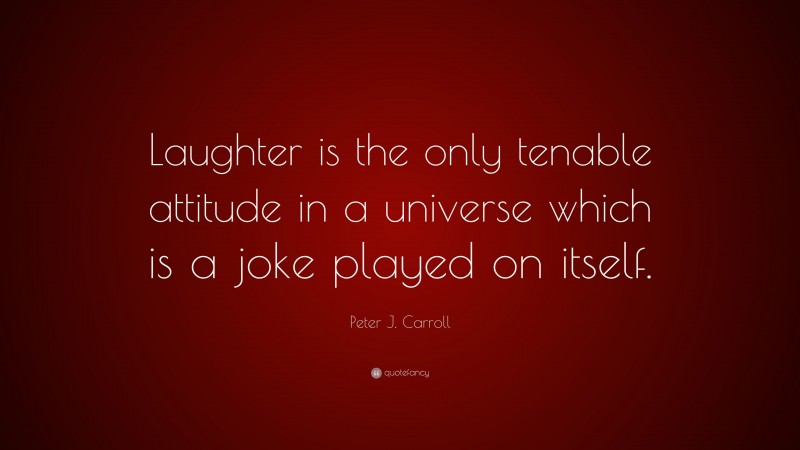 Peter J. Carroll Quote: “Laughter is the only tenable attitude in a universe which is a joke played on itself.”
