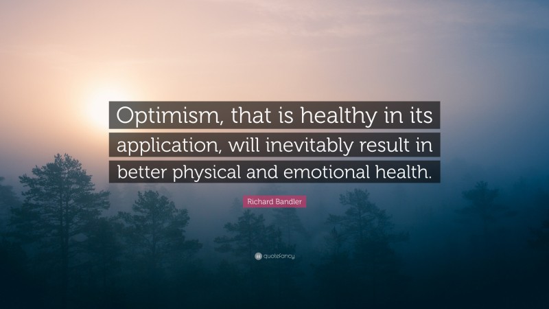 Richard Bandler Quote: “Optimism, that is healthy in its application, will inevitably result in better physical and emotional health.”