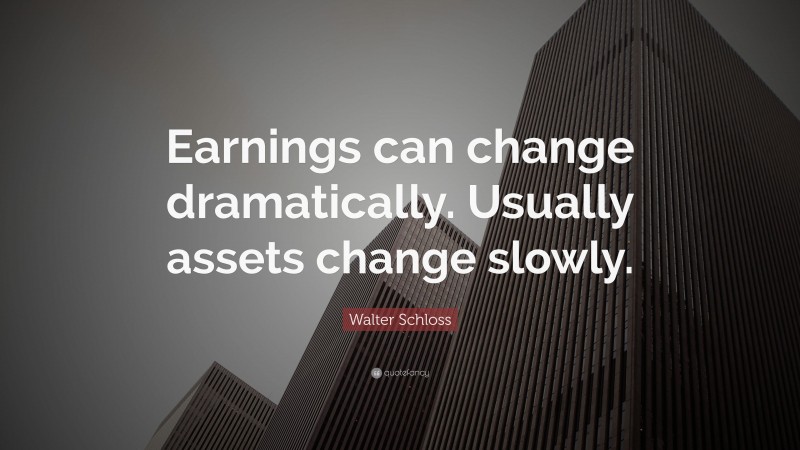 Walter Schloss Quote: “Earnings can change dramatically. Usually assets change slowly.”