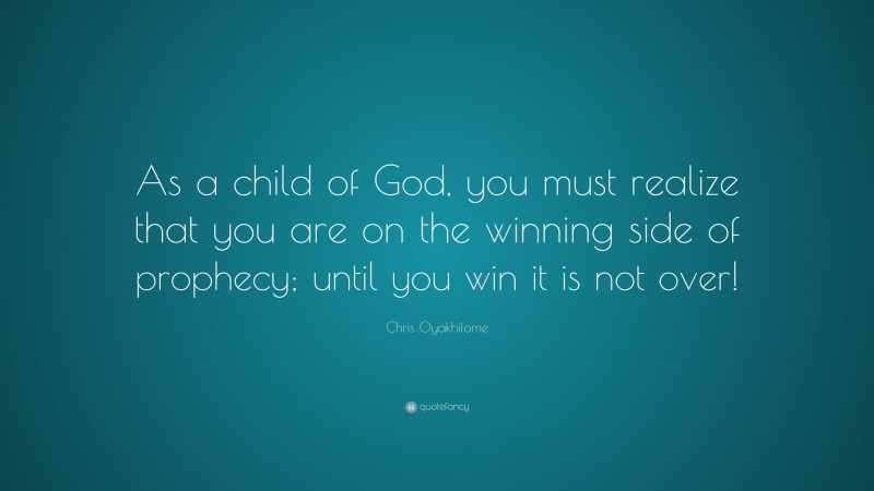 Chris Oyakhilome Quote: “As a child of God, you must realize that you are on the winning side of prophecy; until you win it is not over!”