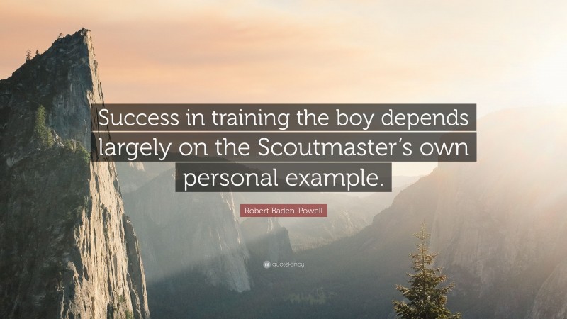 Robert Baden-Powell Quote: “Success in training the boy depends largely on the Scoutmaster’s own personal example.”