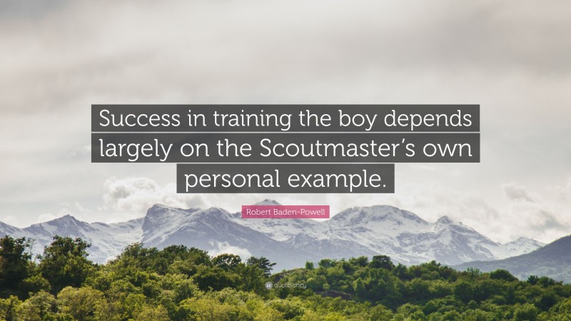 Robert Baden-Powell Quote: “Success in training the boy depends largely on the Scoutmaster’s own personal example.”