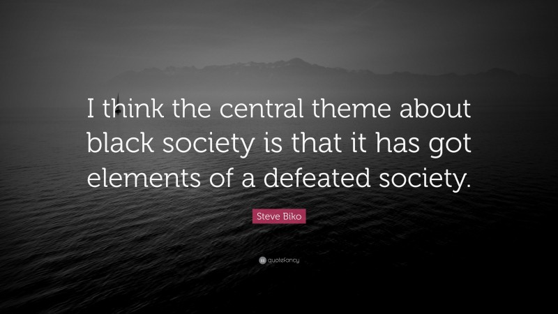 Steve Biko Quote: “I think the central theme about black society is that it has got elements of a defeated society.”