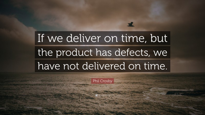 Phil Crosby Quote: “If we deliver on time, but the product has defects, we have not delivered on time.”