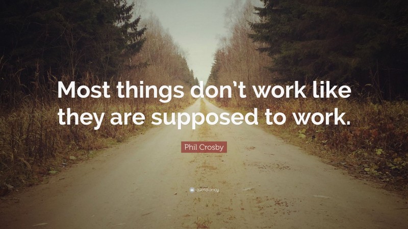 Phil Crosby Quote: “Most things don’t work like they are supposed to work.”
