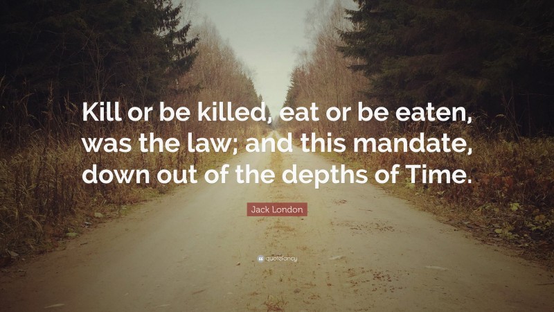 Jack London Quote: “Kill or be killed, eat or be eaten, was the law; and this mandate, down out of the depths of Time.”