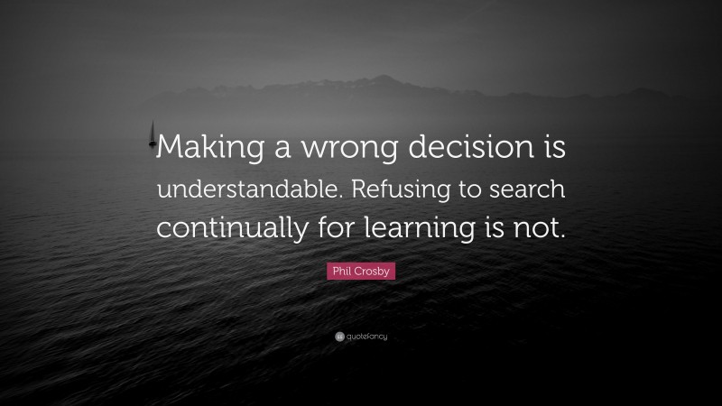 Phil Crosby Quote: “Making a wrong decision is understandable. Refusing to search continually for learning is not.”