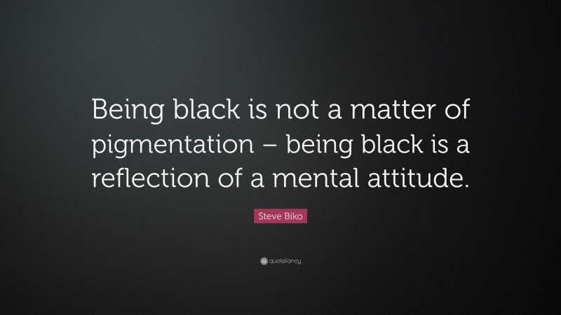 Steve Biko Quote: “Being black is not a matter of pigmentation – being black is a reflection of a mental attitude.”