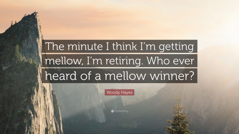 Woody Hayes Quote: “The minute I think I’m getting mellow, I’m retiring. Who ever heard of a mellow winner?”