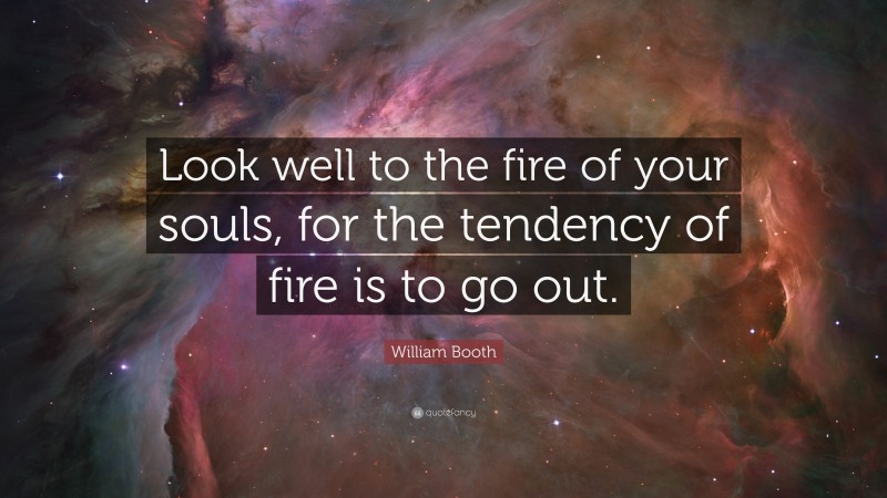 William Booth Quote: “Look well to the fire of your souls, for the tendency of fire is to go out.”