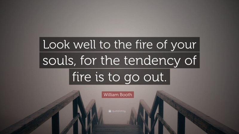 William Booth Quote: “Look well to the fire of your souls, for the tendency of fire is to go out.”