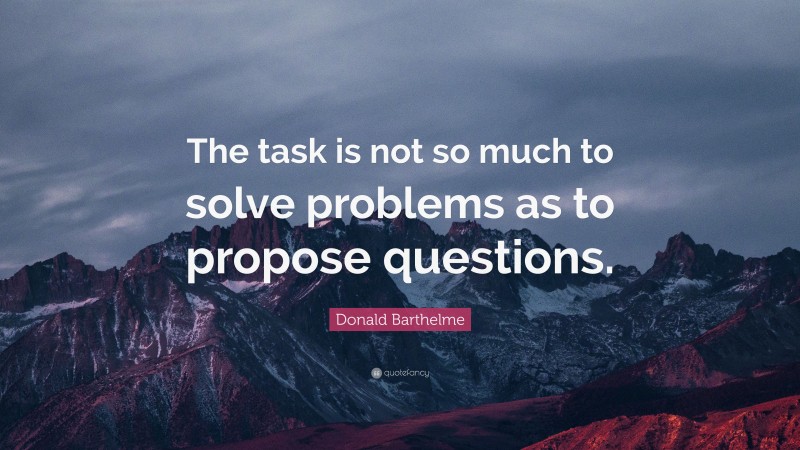 Donald Barthelme Quote: “The task is not so much to solve problems as to propose questions.”