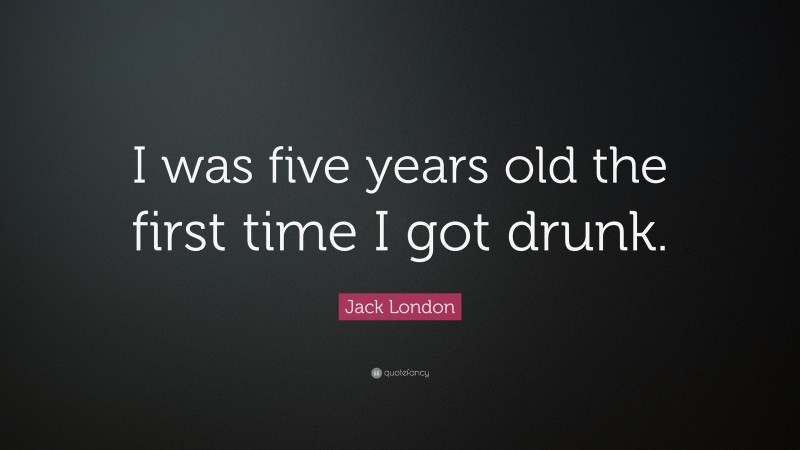 Jack London Quote: “I was five years old the first time I got drunk.”